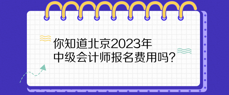 你知道北京2023年中級會計師報名費用嗎？