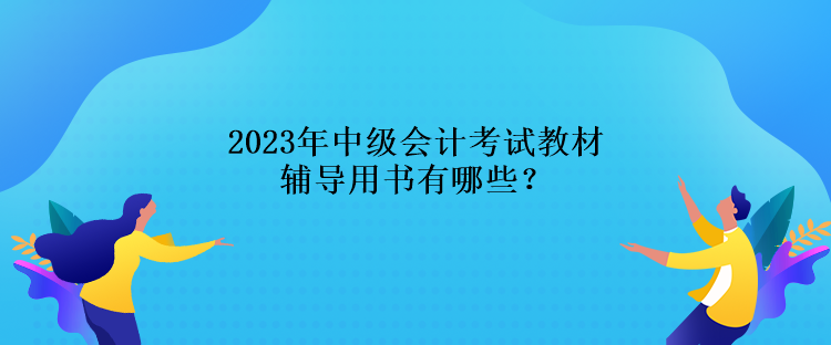 2023年中級(jí)會(huì)計(jì)考試教材輔導(dǎo)用書(shū)有哪些？