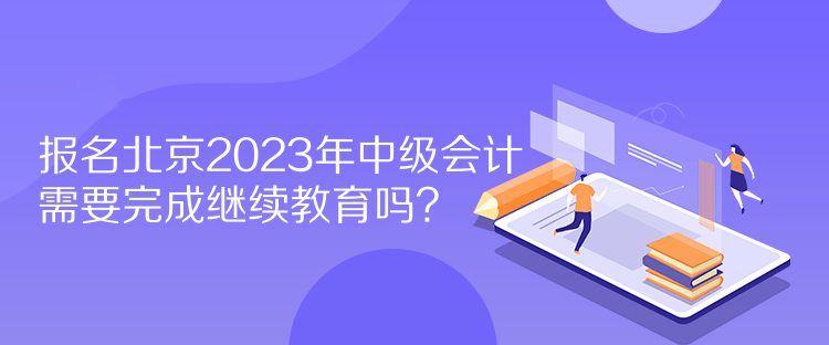 報名北京2023年中級會計需要完成繼續(xù)教育嗎？