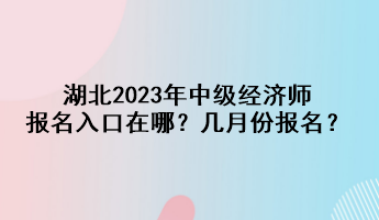 湖北2023年中級(jí)經(jīng)濟(jì)師報(bào)名入口在哪？幾月份報(bào)名？