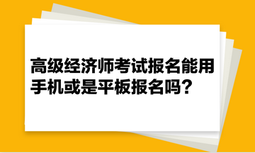 高級經(jīng)濟(jì)師考試報名能用手機(jī)或是平板報名嗎？