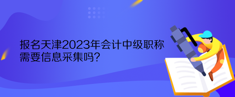 報名天津2023年會計中級職稱需要信息采集嗎？