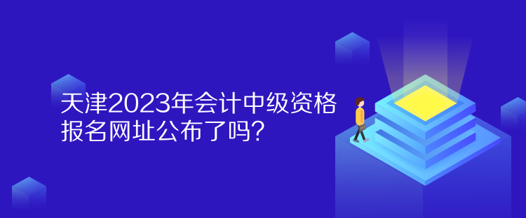 天津2023年會(huì)計(jì)中級(jí)資格報(bào)名網(wǎng)址公布了嗎？