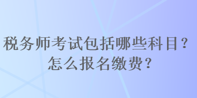 稅務(wù)師考試包括哪些科目？怎么報(bào)名繳費(fèi)？