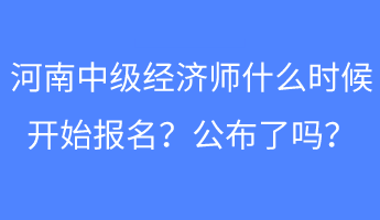 河南中級(jí)經(jīng)濟(jì)師什么時(shí)候開(kāi)始報(bào)名？公布了嗎？