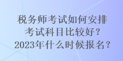 稅務(wù)師考試如何安排考試科目比較好？2023年什么時(shí)候報(bào)名？