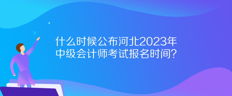 什么時候公布河北2023年中級會計師考試報名時間？