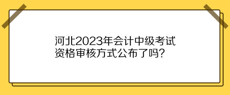 河北2023年會計中級考試資格審核方式公布了嗎？