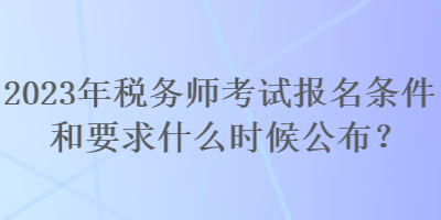 2023年稅務(wù)師考試報(bào)名條件和要求什么時(shí)候公布？