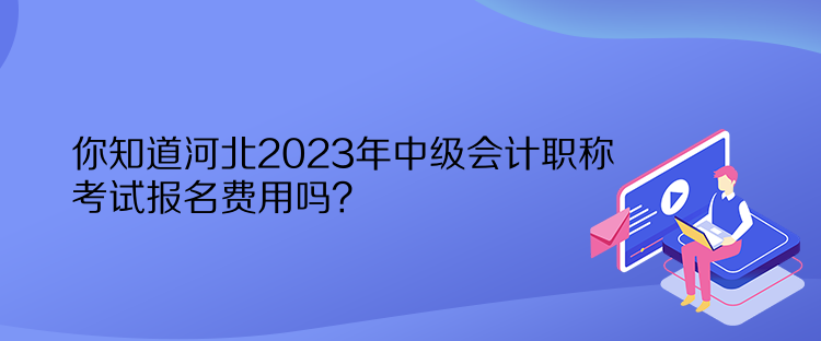 你知道河北2023年中級(jí)會(huì)計(jì)職稱考試報(bào)名費(fèi)用嗎？