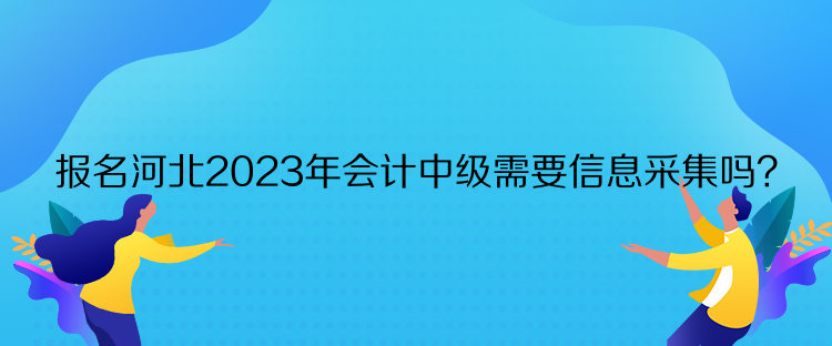 報(bào)名河北2023年會(huì)計(jì)中級(jí)需要信息采集嗎？