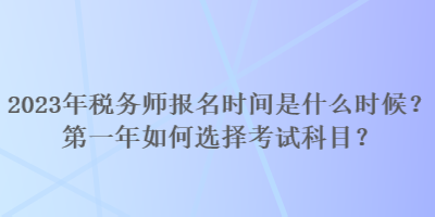 2023年稅務(wù)師報名時間是什么時候？第一年如何選擇考試科目？