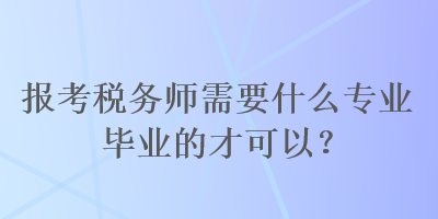 報(bào)考稅務(wù)師需要什么專業(yè)畢業(yè)的才可以？