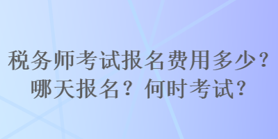 稅務(wù)師考試報名費用多少？哪天報名？何時考試？