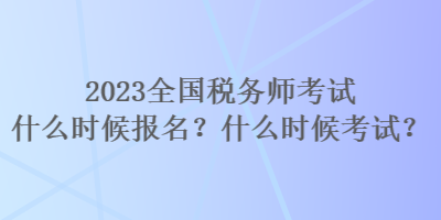 2023全國(guó)稅務(wù)師考試什么時(shí)候報(bào)名？什么時(shí)候考試？