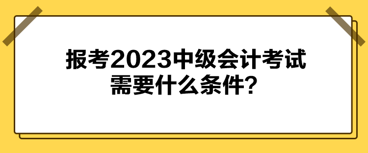 報考2023中級會計考試需要什么條件？