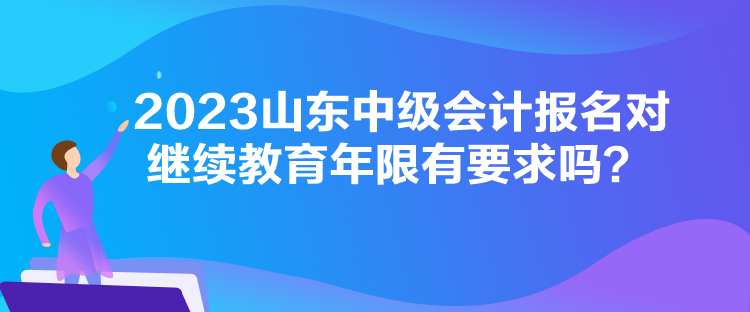 2023山東中級會計報名對繼續(xù)教育年限有要求嗎？