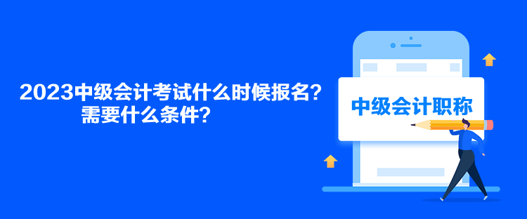 2023中級(jí)會(huì)計(jì)考試什么時(shí)候報(bào)名？需要什么條件？