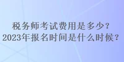 稅務(wù)師考試費(fèi)用是多少？2023年報(bào)名時(shí)間是什么時(shí)候？