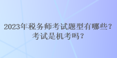 2023年稅務師考試題型有哪些？考試是機考嗎？