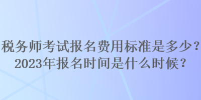 稅務(wù)師考試報(bào)名費(fèi)用標(biāo)準(zhǔn)是多少？2023年報(bào)名時(shí)間是什么時(shí)候？