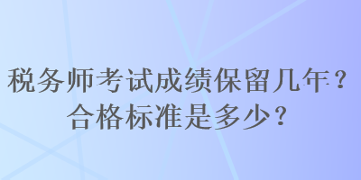 稅務(wù)師考試成績(jī)保留幾年？合格標(biāo)準(zhǔn)是多少？