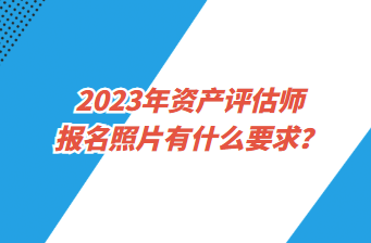 2023年資產(chǎn)評估師報名照片有什么要求？