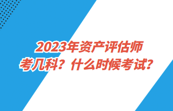 2023年資產(chǎn)評(píng)估師考幾科？什么時(shí)候考試？