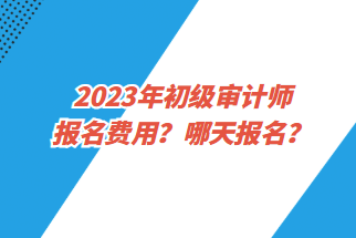 2023年初級審計師報名費用？哪天報名？