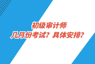 初級審計師幾月份考試？具體安排？