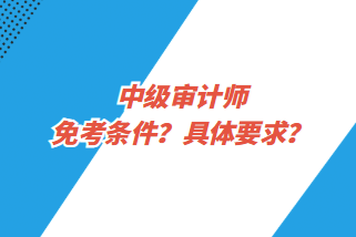 中級(jí)審計(jì)師免考條件？具體要求？