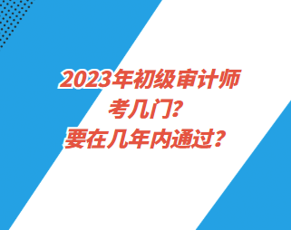 2023年初級(jí)審計(jì)師考幾門？要在幾年內(nèi)通過(guò)？