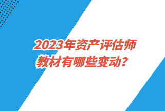 2023年資產(chǎn)評估師教材有哪些變動？