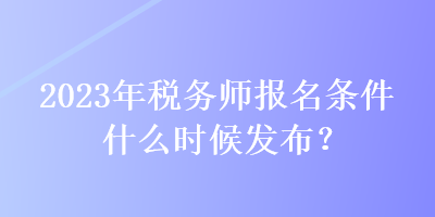 2023年稅務(wù)師報名條件什么時候發(fā)布？