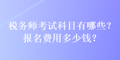 稅務(wù)師考試科目有哪些？報(bào)名費(fèi)用多少錢？