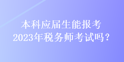 本科應(yīng)屆生能報(bào)考2023年稅務(wù)師考試嗎？