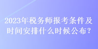 2023年稅務(wù)師報(bào)考條件及時(shí)間安排什么時(shí)候公布？