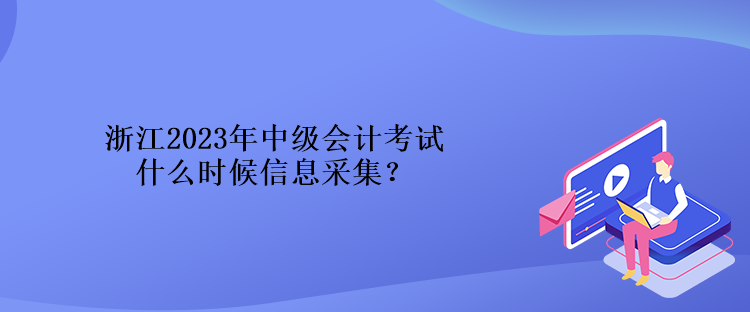 浙江2023年中級會計考試什么時候信息采集？