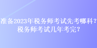 準備2023年稅務(wù)師考試先考哪科？稅務(wù)師考試幾年考完？