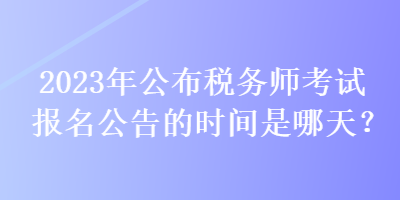 2023年公布稅務(wù)師考試報(bào)名公告的時(shí)間是哪天？