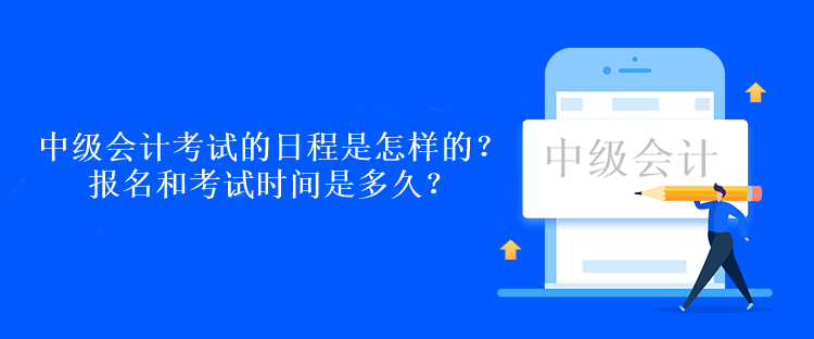 中級會計考試的日程是怎樣的？報名和考試時間是多久？