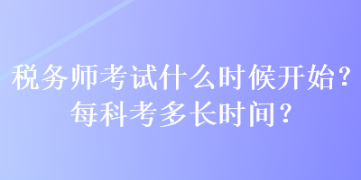 稅務(wù)師考試什么時(shí)候開(kāi)始？每科考多長(zhǎng)時(shí)間？