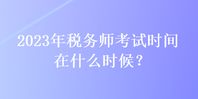 2023年稅務(wù)師考試時間在什么時候？