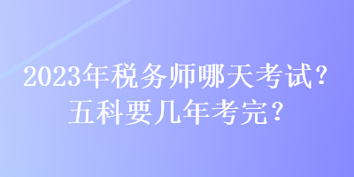 2023年稅務(wù)師哪天考試？五科要幾年考完？