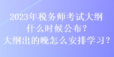 2023年稅務(wù)師考試大綱什么時(shí)候公布？大綱出的晚怎么安排學(xué)習(xí)？