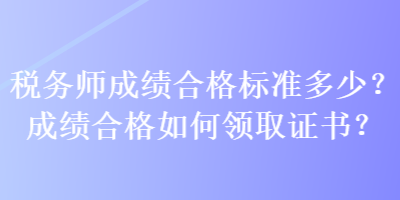 稅務(wù)師成績(jī)合格標(biāo)準(zhǔn)多少？成績(jī)合格如何領(lǐng)取證書？