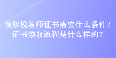 領取稅務師證書需要什么條件？證書領取流程是什么樣的？