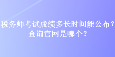 稅務(wù)師考試成績多長時(shí)間能公布？查詢官網(wǎng)是哪個(gè)？