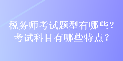 稅務(wù)師考試題型有哪些？考試科目有哪些特點(diǎn)？