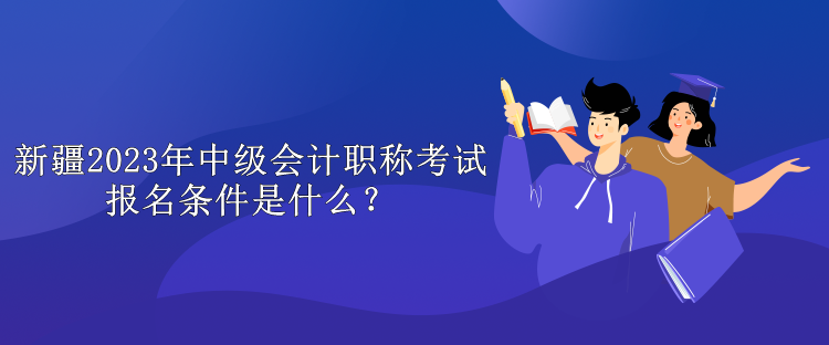 新疆2023年中級會計職稱考試報名條件是什么？